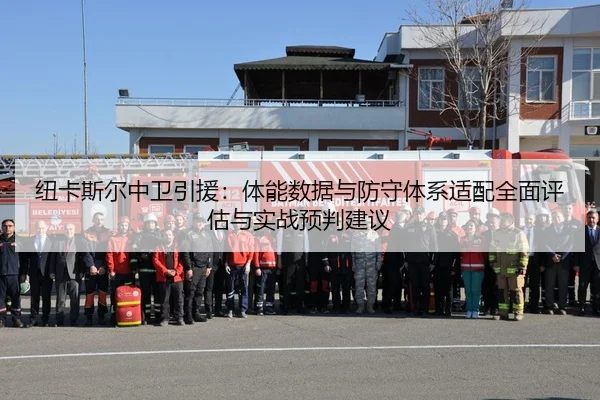 纽卡斯尔中卫引援：体能数据与防守体系适配全面评估与实战预判建议
